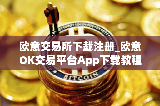 欧意交易所下载注册_欧意OK交易平台App下载教程