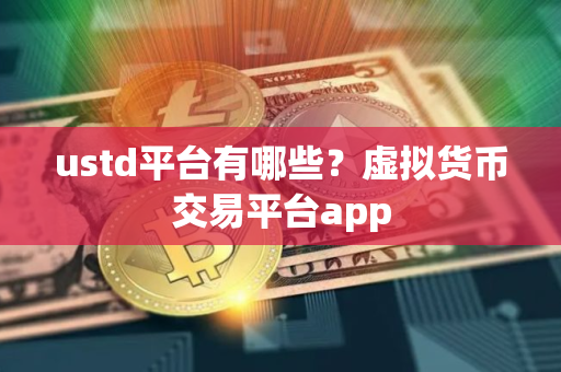 ustd平台有哪些？虚拟货币交易平台app