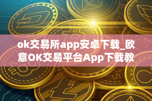 ok交易所app安卓下载_欧意OK交易平台App下载教程