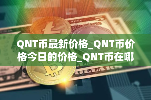 QNT币最新价格_QNT币价格今日的价格_QNT币在哪个 交易平台