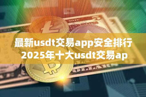 最新usdt交易app安全排行 2025年十大usdt交易app
