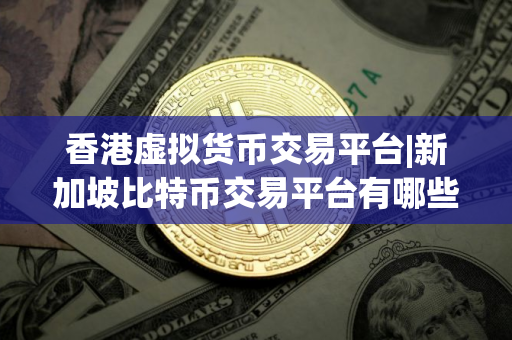 香港虚拟货币交易平台|新加坡比特币交易平台有哪些？