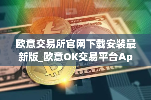 欧意交易所官网下载安装最新版_欧意OK交易平台App下载教程