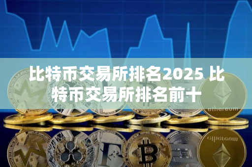 比特币交易所排名2025 比特币交易所排名前十