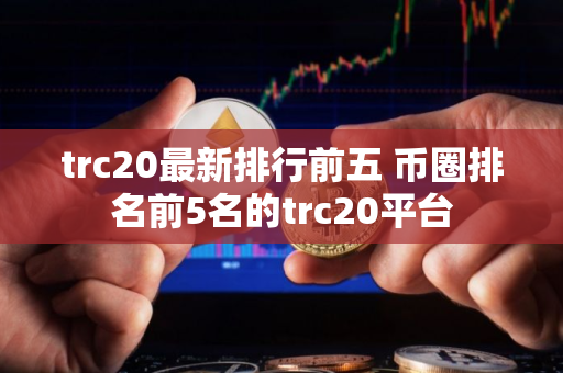 trc20最新排行前五 币圈排名前5名的trc20平台 trc20最新排行前五 币圈排名前5名的trc20平台