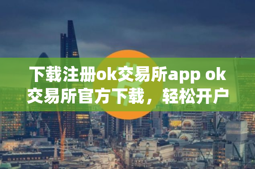 下载注册ok交易所app ok交易所官方下载，轻松开户
