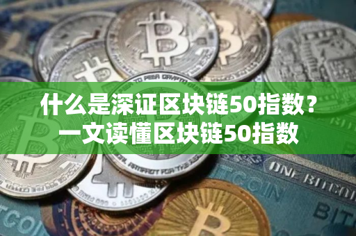 什么是深证区块链50指数？一文读懂区块链50指数