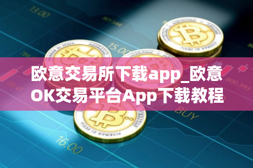 欧意交易所下载app_欧意OK交易平台App下载教程