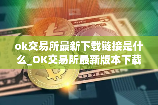 ok交易所最新下载链接是什么_OK交易所最新版本下载步骤教程