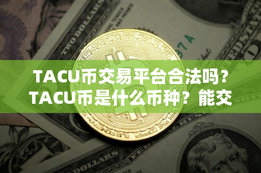 TACU币交易平台合法吗？TACU币是什么币种？能交易比特币？