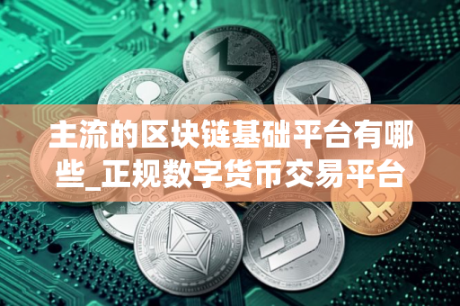 主流的区块链基础平台有哪些_正规数字货币交易平台
