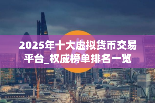2025年十大虚拟货币交易平台_权威榜单排名一览