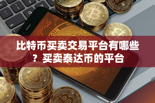 比特币买卖交易平台有哪些？买卖泰达币的平台