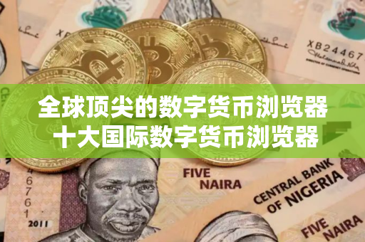 全球顶尖的数字货币浏览器 十大国际数字货币浏览器榜单