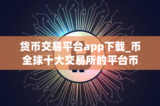 货币交易平台app下载_币全球十大交易所的平台币
