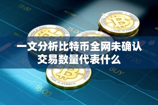一文分析比特币全网未确认交易数量代表什么