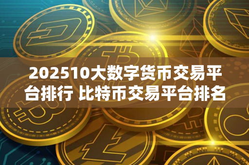 202510大数字货币交易平台排行 比特币交易平台排名前十名
