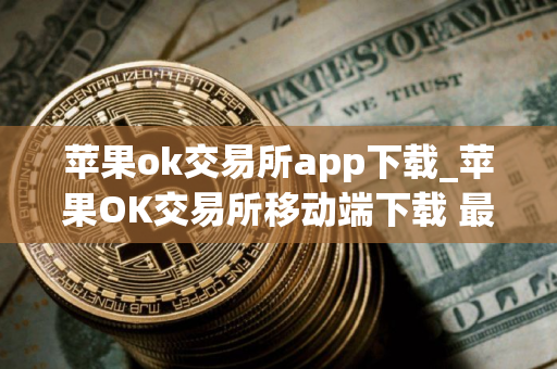 苹果ok交易所app下载_苹果OK交易所移动端下载 最新教程