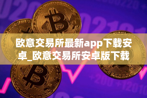 欧意交易所最新app下载安卓_欧意交易所安卓版下载指南 欧意交易所最新app下载安卓_欧意交易所安卓版下载指南