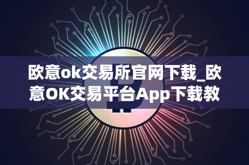 欧意ok交易所官网下载_欧意OK交易平台App下载教程