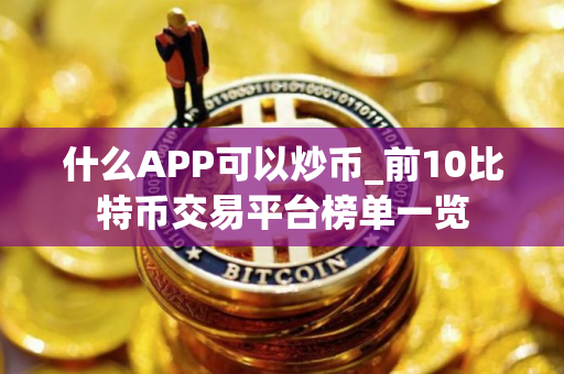 什么APP可以炒币_前10比特币交易平台榜单一览