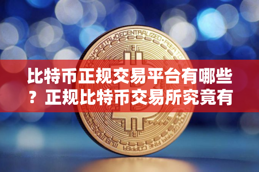 比特币正规交易平台有哪些？正规比特币交易所究竟有哪些平台