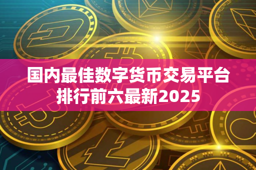 国内最佳数字货币交易平台排行前六最新2025