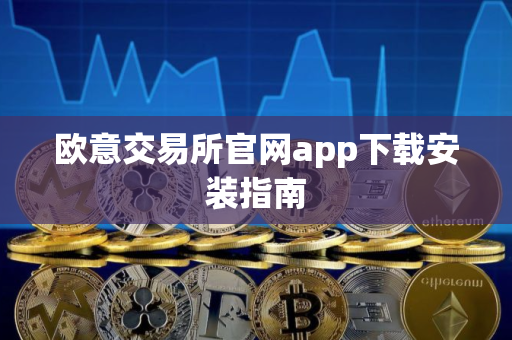 欧意交易所官网app下载安装指南 欧意交易所官网app下载安装指南
