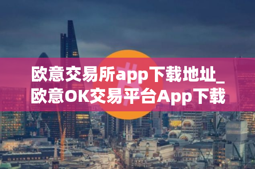 欧意交易所app下载地址_欧意OK交易平台App下载教程