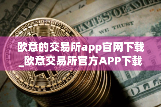 欧意的交易所app官网下载_欧意交易所官方APP下载