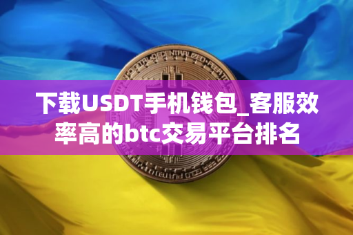 下载USDT手机钱包_客服效率高的btc交易平台排名