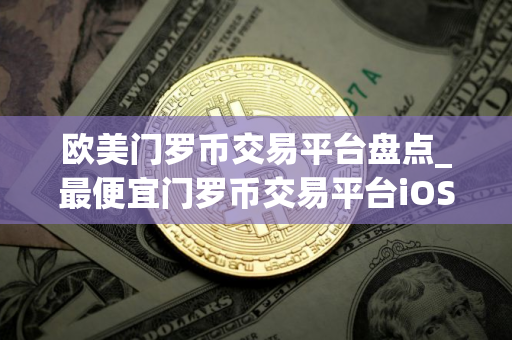 欧美门罗币交易平台盘点_最便宜门罗币交易平台iOS排行榜
