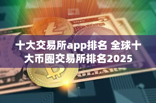 十大交易所app排名 全球十大币圈交易所排名2025