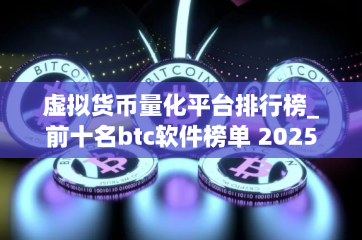 虚拟货币量化平台排行榜_前十名btc软件榜单 2025
