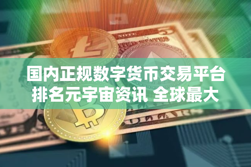 国内正规数字货币交易平台排名元宇宙资讯 全球最大的虚拟货币数字货币交易平台排行