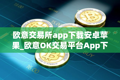 欧意交易所app下载安卓苹果_欧意OK交易平台App下载教程