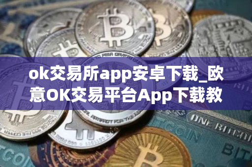 ok交易所app安卓下载_欧意OK交易平台App下载教程