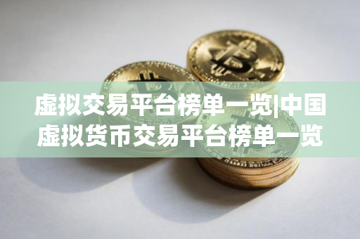 虚拟交易平台榜单一览|中国虚拟货币交易平台榜单一览