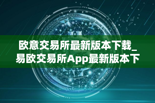 欧意交易所最新版本下载_易欧交易所App最新版本下载步骤教程