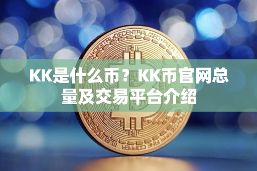 KK是什么币？KK币官网总量及交易平台介绍