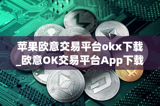 苹果欧意交易平台okx下载_欧意OK交易平台App下载教程