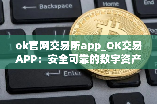 ok官网交易所app_OK交易APP：安全可靠的数字资产交易平台
