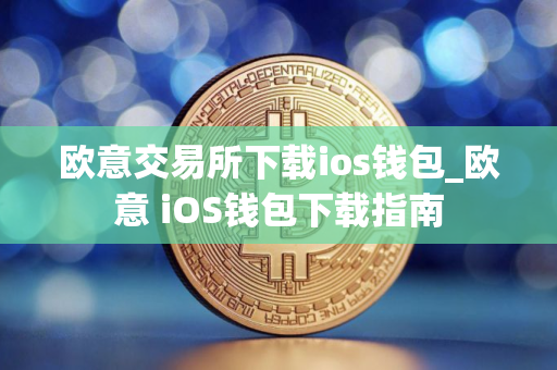 欧意交易所下载ios钱包_欧意 iOS钱包下载指南