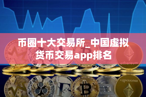币圈十大交易所_中国虚拟货币交易app排名