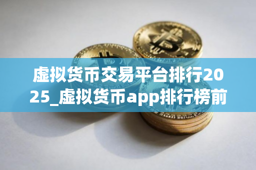虚拟货币交易平台排行2025_虚拟货币app排行榜前十名有哪些