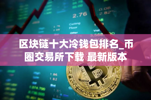 区块链十大冷钱包排名_币圈交易所下载 最新版本
