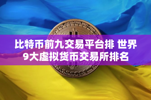 比特币前九交易平台排 世界9大虚拟货币交易所排名
