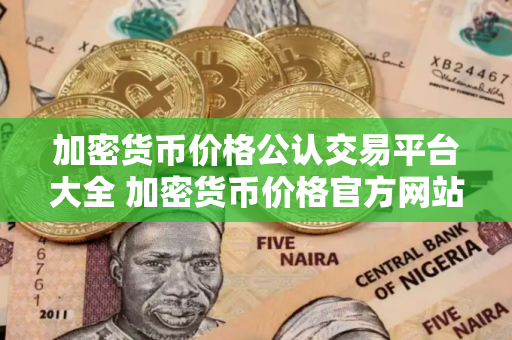 加密货币价格公认交易平台大全 加密货币价格官方网站名气最大的汇总