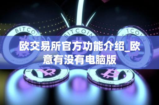 欧交易所官方功能介绍_欧意有没有电脑版