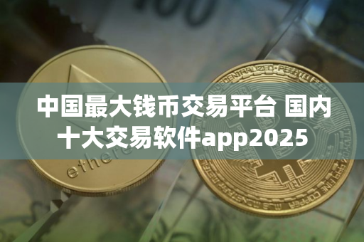 中国最大钱币交易平台 国内十大交易软件app2025